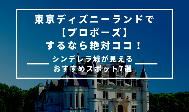 東京ディズニーランドで プロポーズ するなら絶対ココ シンデレラ城が見えるおすすめスポット7選 こまウエmagazine